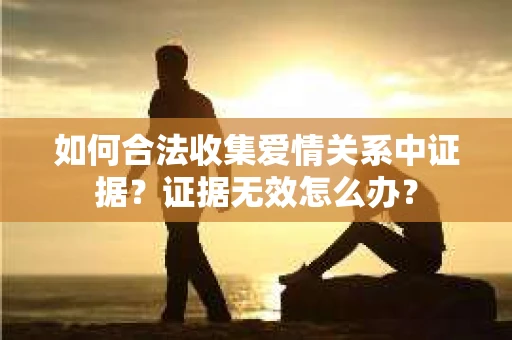 如何合法收集爱情关系中证据？证据无效怎么办？