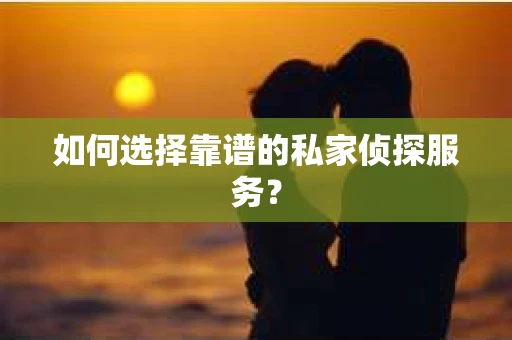 如何选择靠谱的私家侦探服务？