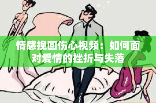 情感挽回伤心视频：如何面对爱情的挫折与失落