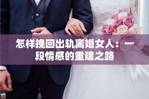 怎样挽回出轨离婚女人：一段情感的重建之路