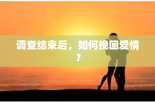 调查结束后，如何挽回爱情？