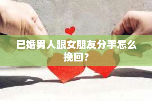 已婚男人跟女朋友分手怎么挽回？