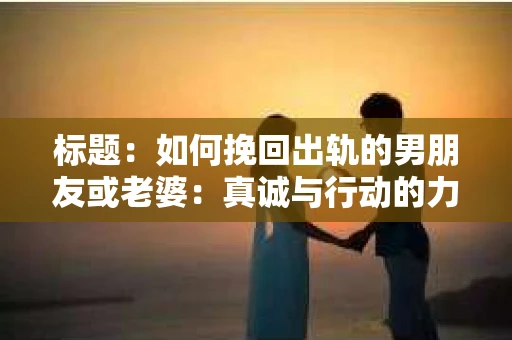 标题：如何挽回出轨的男朋友或老婆：真诚与行动的力量