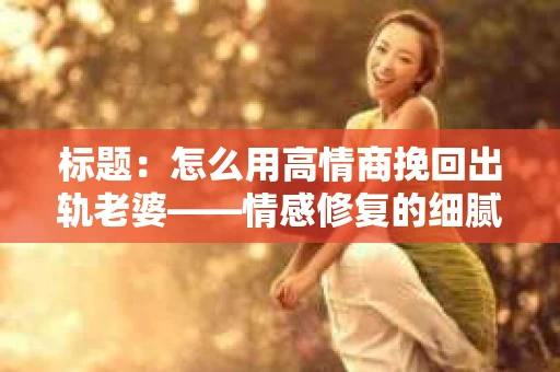 标题：怎么用高情商挽回出轨老婆——情感修复的细腻之道
