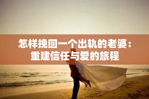 怎样挽回一个出轨的老婆：重建信任与爱的旅程