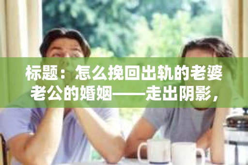 标题：怎么挽回出轨的老婆老公的婚姻——走出阴影，重建信任