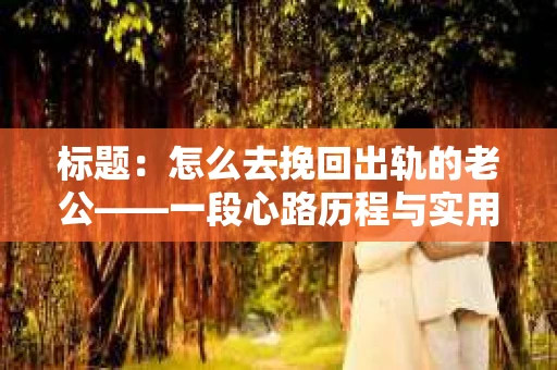 标题：怎么去挽回出轨的老公——一段心路历程与实用建议
