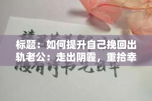 标题：如何提升自己挽回出轨老公：走出阴霾，重拾幸福