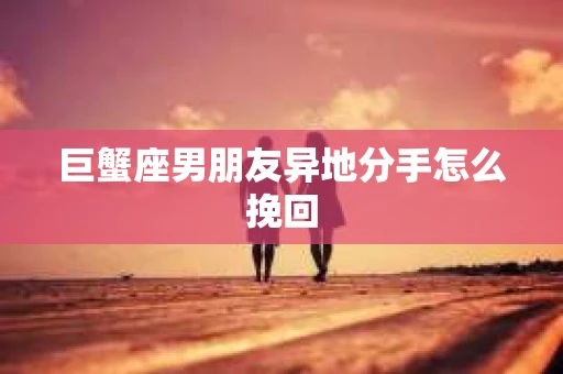 巨蟹座男朋友异地分手怎么挽回