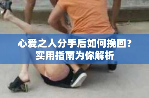 心爱之人分手后如何挽回?实用指南为你解析 心爱之人分手后如何挽回?实用指南为你解析