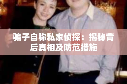 骗子自称私家侦探:揭秘背后真相及防范措施 骗子自称私家侦探:揭秘背后真相及防范措施