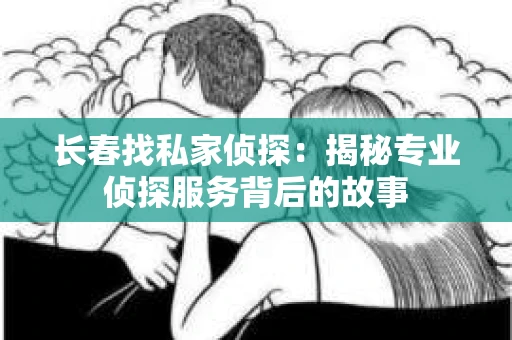 长春找私家侦探：揭秘专业侦探服务背后的故事