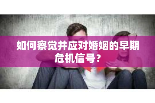 如何察觉并应对婚姻的早期危机信号？