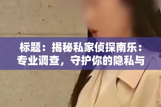 标题：揭秘私家侦探南乐：专业调查，守护你的隐私与权益