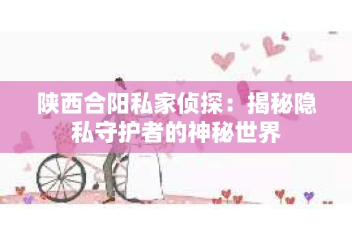 陕西合阳私家侦探:揭秘隐私守护者的神秘世界 陕西合阳私家侦探:揭秘隐私守护者的神秘世界