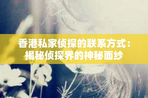 香港私家侦探的联系方式：揭秘侦探界的神秘面纱