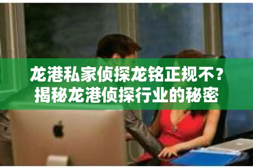龙港私家侦探龙铭正规不？揭秘龙港侦探行业的秘密