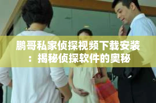 鹏哥私家侦探视频下载安装：揭秘侦探软件的奥秘