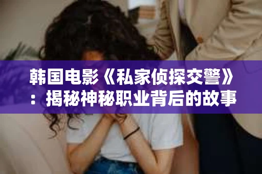 韩国电影《私家侦探交警》：揭秘神秘职业背后的故事