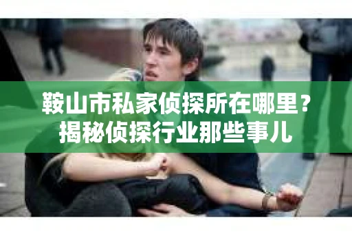 鞍山市私家侦探所在哪里？揭秘侦探行业那些事儿