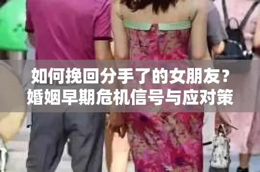 如何挽回分手了的女朋友?婚姻早期危机信号与应对策略 如何挽回分手了的女朋友?婚姻早期危机信号与应对策略