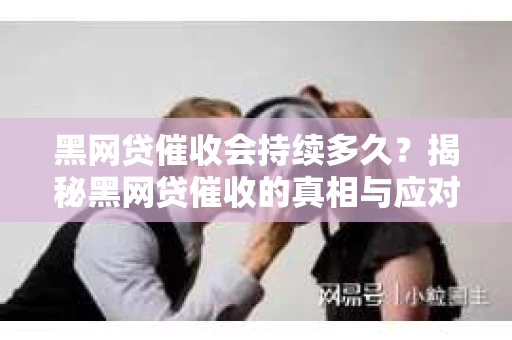 黑网贷催收会持续多久？揭秘黑网贷催收的真相与应对策略