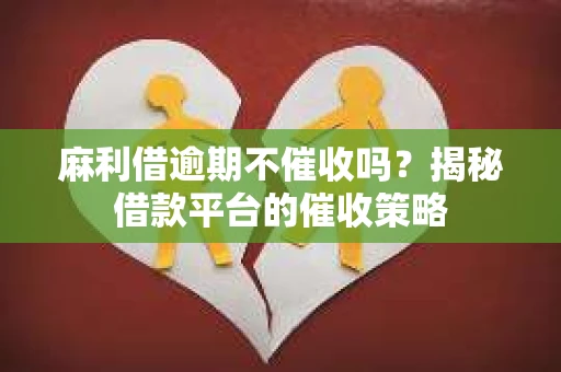 麻利借逾期不催收吗？揭秘借款平台的催收策略