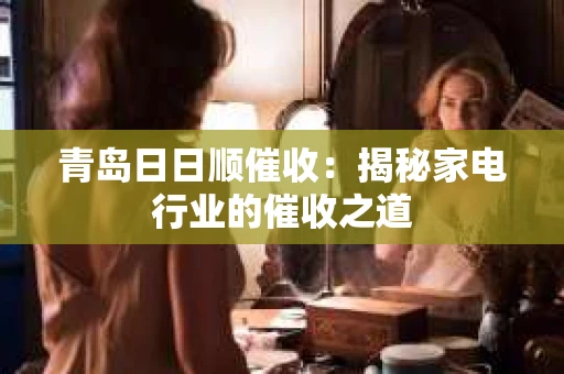 青岛日日顺催收：揭秘家电行业的催收之道