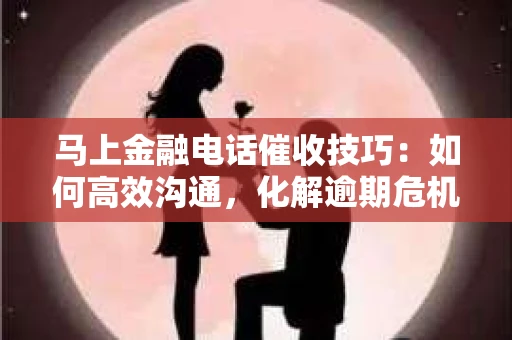 马上金融电话催收技巧：如何高效沟通，化解逾期危机