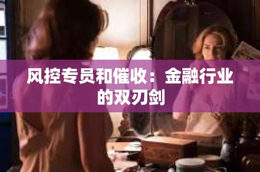 风控专员和催收：金融行业的双刃剑