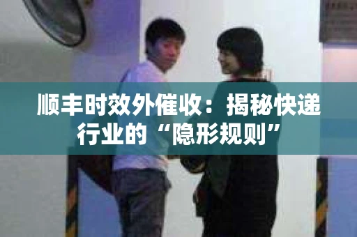 顺丰时效外催收:揭秘快递行业的“隐形规则” 顺丰时效外催收:揭秘快递行业的“隐形规则”