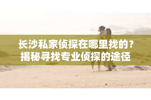 长沙私家侦探在哪里找的？揭秘寻找专业侦探的途径
