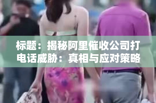 标题：揭秘阿里催收公司打电话威胁：真相与应对策略