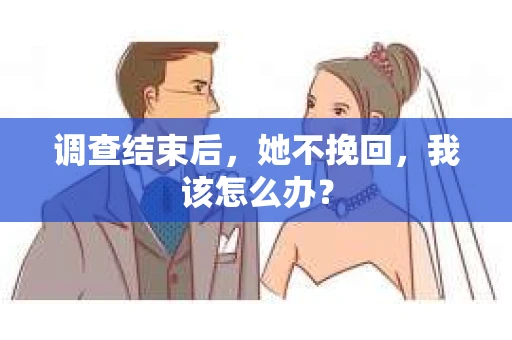 调查结束后,她不挽回,我该怎么办? 调查结束后,她不挽回,我该怎么办?