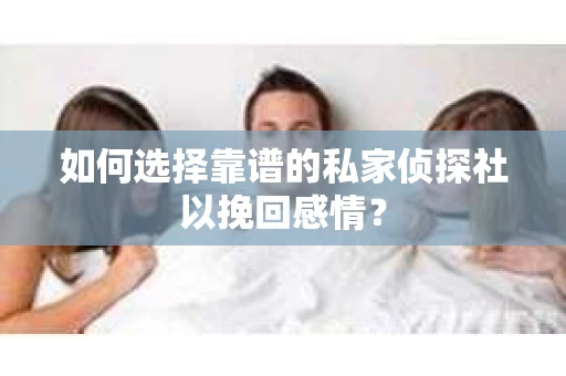 如何选择靠谱的私家侦探社以挽回感情？