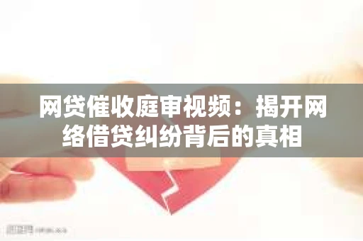 网贷催收庭审视频：揭开网络借贷纠纷背后的真相