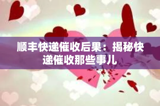 顺丰快递催收后果：揭秘快递催收那些事儿