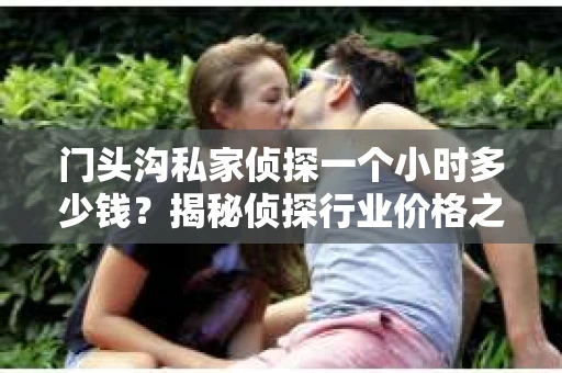 门头沟私家侦探一个小时多少钱？揭秘侦探行业价格之谜