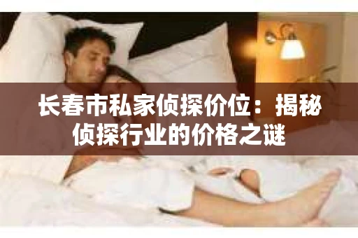 长春市私家侦探价位：揭秘侦探行业的价格之谜