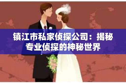 镇江市私家侦探公司：揭秘专业侦探的神秘世界