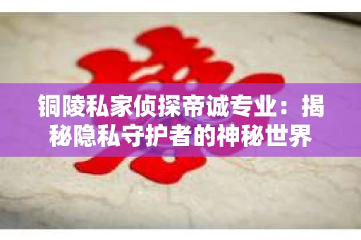 铜陵私家侦探帝诚专业：揭秘隐私守护者的神秘世界