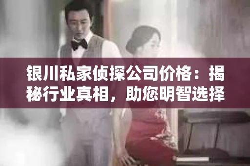 银川私家侦探公司价格：揭秘行业真相，助您明智选择