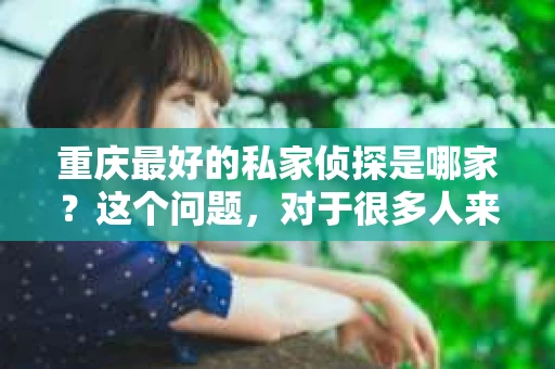 重庆最好的私家侦探是哪家？这个问题，对于很多人来说，可能是一个出于无奈的选择。在这个快节奏的社会，有些人可能因为婚姻、家庭、工作等原因，需要寻求私家侦探的帮助。那么，在重庆，哪家私家侦探是众人眼中的佼佼者呢？今天，我就来和大家聊聊这个话题。