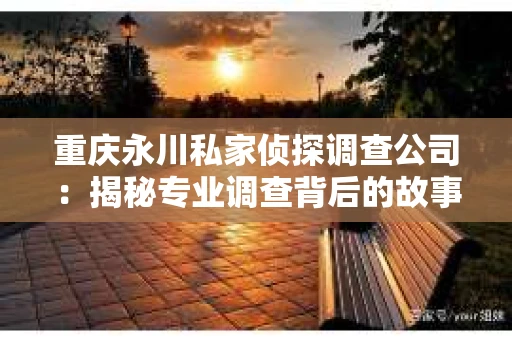 重庆永川私家侦探调查公司：揭秘专业调查背后的故事