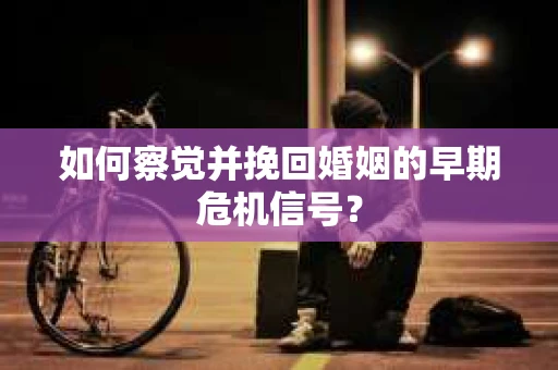 如何察觉并挽回婚姻的早期危机信号? 如何察觉并挽回婚姻的早期危机信号?