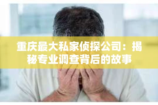 重庆最大私家侦探公司：揭秘专业调查背后的故事