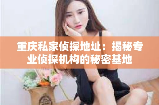 重庆私家侦探地址：揭秘专业侦探机构的秘密基地