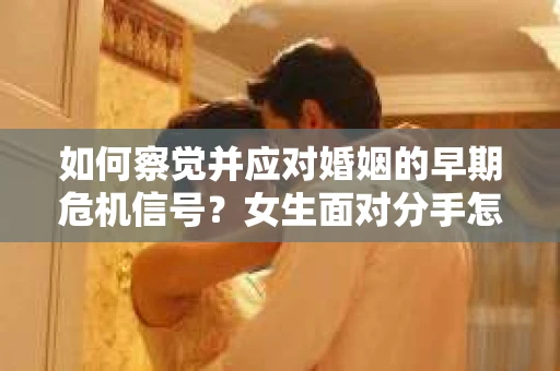 如何察觉并应对婚姻的早期危机信号？女生面对分手怎么办？