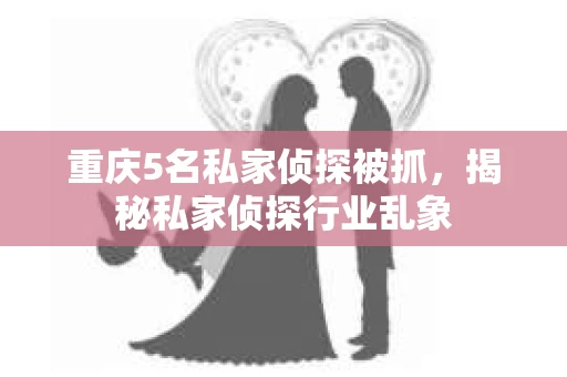 重庆5名私家侦探被抓，揭秘私家侦探行业乱象