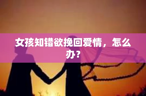 女孩知错欲挽回爱情，怎么办？